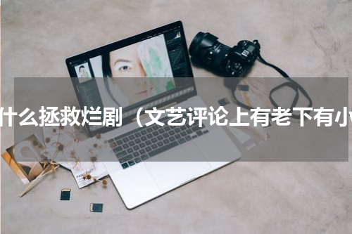 拿什么拯救烂剧（文艺评论上有老下有小）