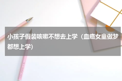 小孩子假装咳嗽不想去上学（血癌女童做梦都想上学）