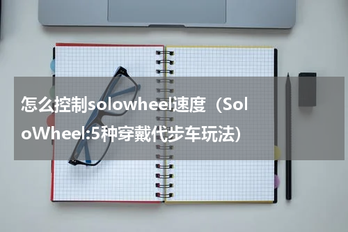 怎么控制solowheel速度（SoloWheel:5种穿戴代步车玩法）