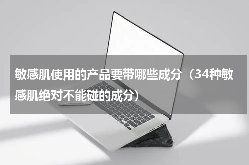 敏感肌使用的产品要带哪些成分（34种敏感肌绝对不能碰的成分）