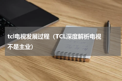 tcl电视发展过程（TCL深度解析电视不是主业）