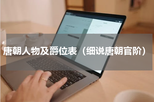 唐朝人物及爵位表（细说唐朝官阶）