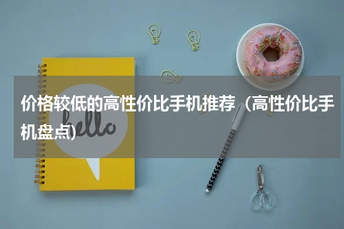价格较低的高性价比手机推荐（高性价比手机盘点）