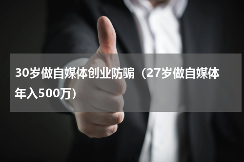 30岁做自媒体创业防骗（27岁做自媒体年入500万）