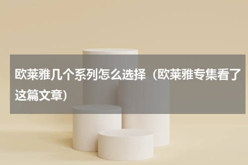 欧莱雅几个系列怎么选择（欧莱雅专集看了这篇文章）