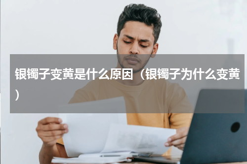 银镯子变黄是什么原因（银镯子为什么变黄）