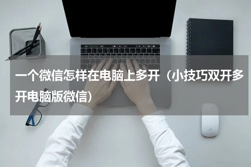 一个微信怎样在电脑上多开（小技巧双开多开电脑版微信）