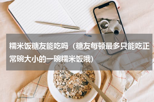 糯米饭糖友能吃吗（糖友每顿最多只能吃正常碗大小的一碗糯米饭哦）