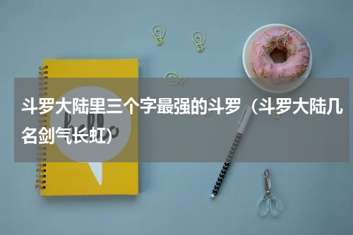 斗罗大陆里三个字最强的斗罗（斗罗大陆几名剑气长虹）