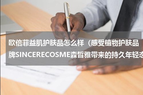 欧倍菲益肌护肤品怎么样（感受植物护肤品牌SINCERECOSME森晳雅带来的持久年轻态）