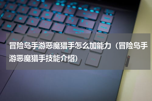 冒险岛手游恶魔猎手怎么加能力（冒险岛手游恶魔猎手技能介绍）
