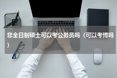 非全日制硕士可以考公务员吗（可以考博吗）