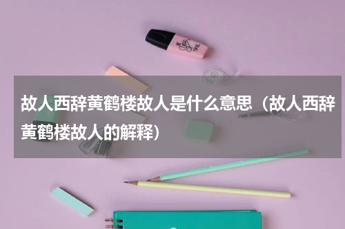 故人西辞黄鹤楼故人是什么意思（故人西辞黄鹤楼故人的解释）