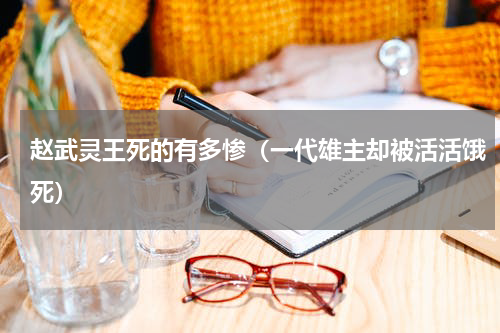 赵武灵王死的有多惨（一代雄主却被活活饿死）