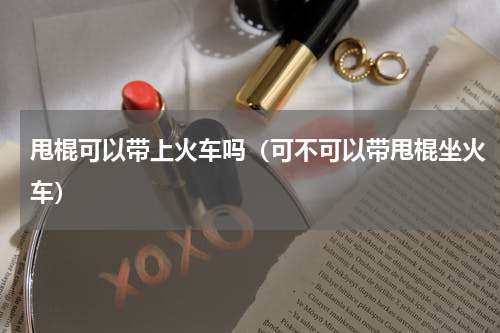 甩棍可以带上火车吗（可不可以带甩棍坐火车）