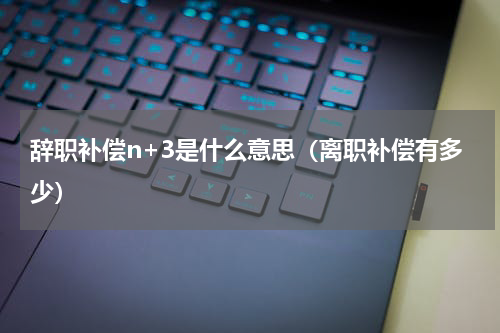 辞职补偿n+3是什么意思（离职补偿有多少）