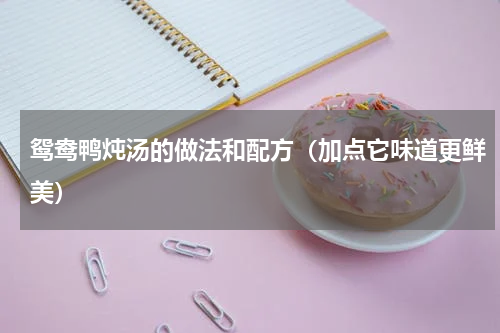 鸳鸯鸭炖汤的做法和配方（加点它味道更鲜美）