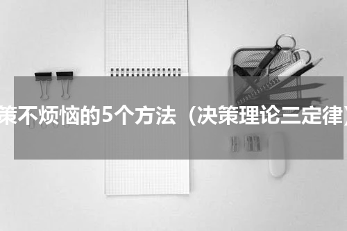 决策不烦恼的5个方法（决策理论三定律）