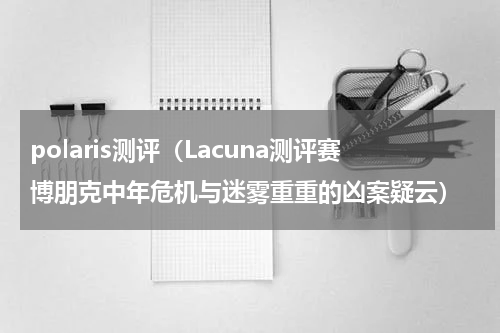 polaris测评（Lacuna测评赛博朋克中年危机与迷雾重重的凶案疑云）
