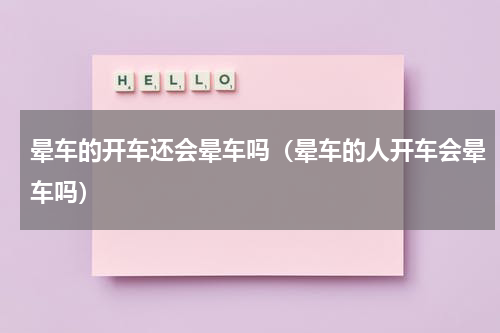 晕车的开车还会晕车吗（晕车的人开车会晕车吗）