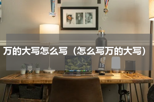 万的大写怎么写（怎么写万的大写）