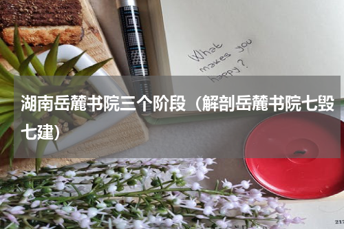 湖南岳麓书院三个阶段（解剖岳麓书院七毁七建）