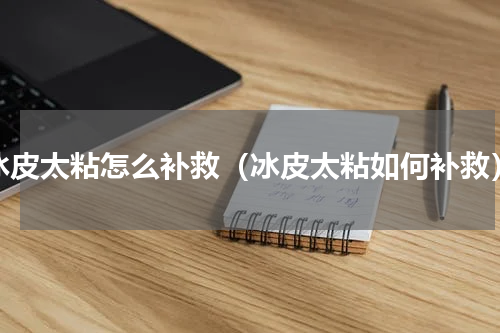 冰皮太粘怎么补救（冰皮太粘如何补救）