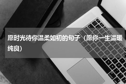 愿时光待你温柔如初的句子（愿你一生温暖纯良）