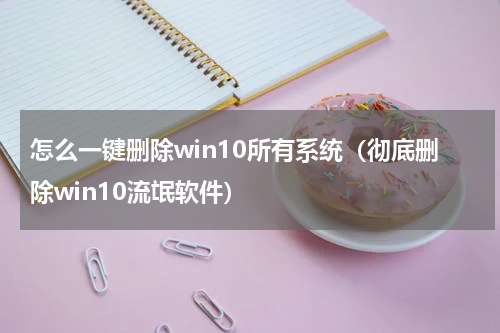 怎么一键删除win10所有系统（彻底删除win10流氓软件）