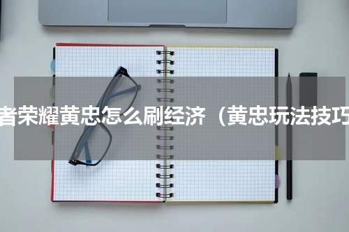 王者荣耀黄忠怎么刷经济（黄忠玩法技巧）