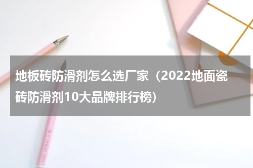 地板砖防滑剂怎么选厂家（2022地面瓷砖防滑剂10大品牌排行榜）