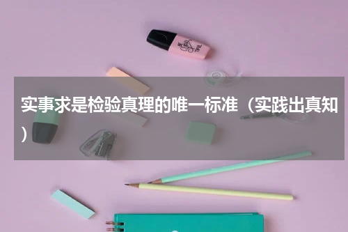 实事求是检验真理的唯一标准（实践出真知）