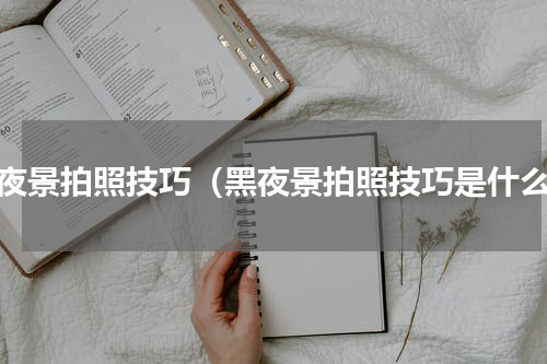 黑夜景拍照技巧（黑夜景拍照技巧是什么）