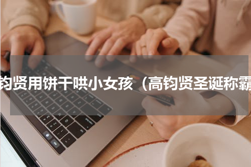 高钧贤用饼干哄小女孩（高钧贤圣诞称霸）