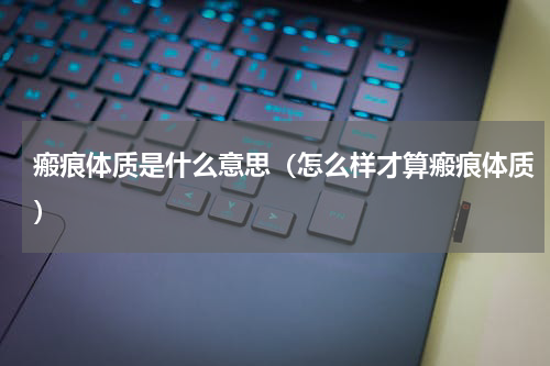 瘢痕体质是什么意思（怎么样才算瘢痕体质）