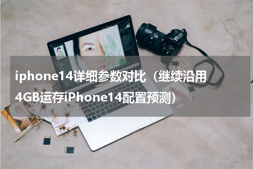 iphone14详细参数对比（继续沿用4GB运存iPhone14配置预测）