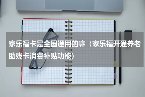 家乐福卡是全国通用的嘛（家乐福开通养老助残卡消费补贴功能）