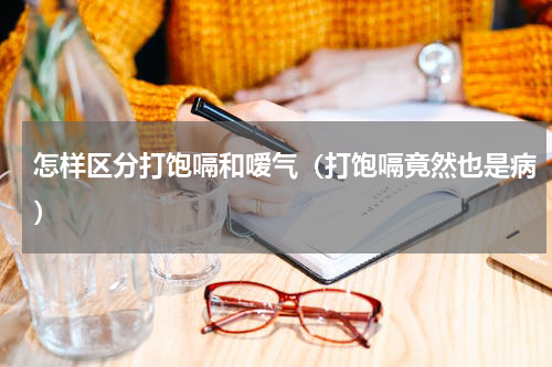 怎样区分打饱嗝和嗳气（打饱嗝竟然也是病）