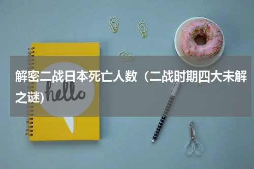 解密二战日本死亡人数（二战时期四大未解之谜）