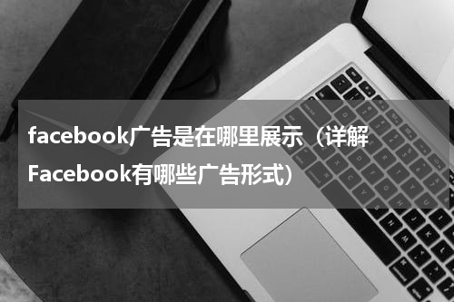 facebook广告是在哪里展示（详解Facebook有哪些广告形式）
