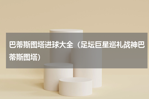 巴蒂斯图塔进球大全（足坛巨星巡礼战神巴蒂斯图塔）