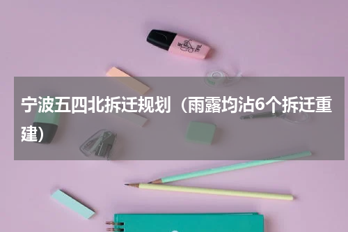 宁波五四北拆迁规划（雨露均沾6个拆迁重建）