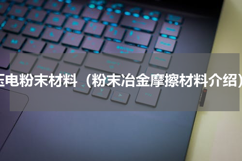 压电粉末材料（粉末冶金摩擦材料介绍）