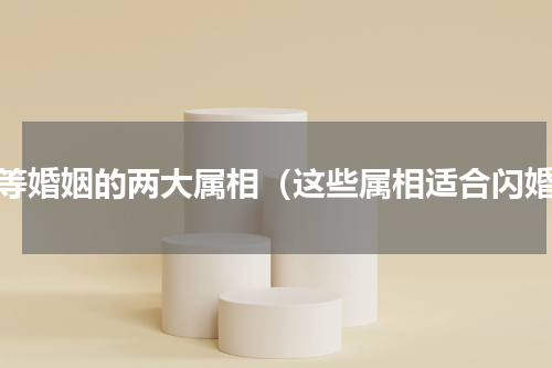 上等婚姻的两大属相（这些属相适合闪婚）