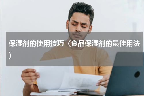 保湿剂的使用技巧（食品保湿剂的最佳用法）