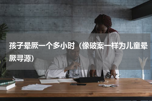 孩子晕厥一个多小时（像破案一样为儿童晕厥寻源）