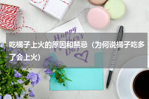 吃橘子上火的原因和禁忌（为何说橘子吃多了会上火）