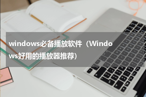 windows必备播放软件（Windows好用的播放器推荐）