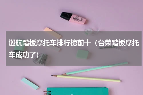 巡航踏板摩托车排行榜前十（台荣踏板摩托车成功了）