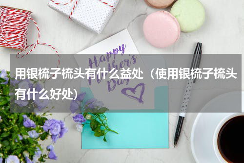 用银梳子梳头有什么益处（使用银梳子梳头有什么好处）